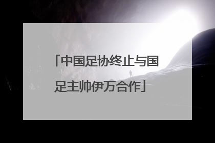 中国足协终止与国足主帅伊万合作